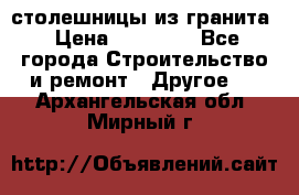 столешницы из гранита › Цена ­ 17 000 - Все города Строительство и ремонт » Другое   . Архангельская обл.,Мирный г.